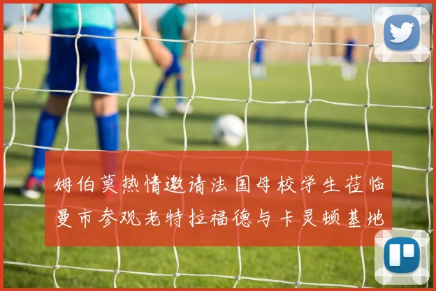 姆伯莫热情邀请法国母校学生莅临曼市参观老特拉福德与卡灵顿基地
