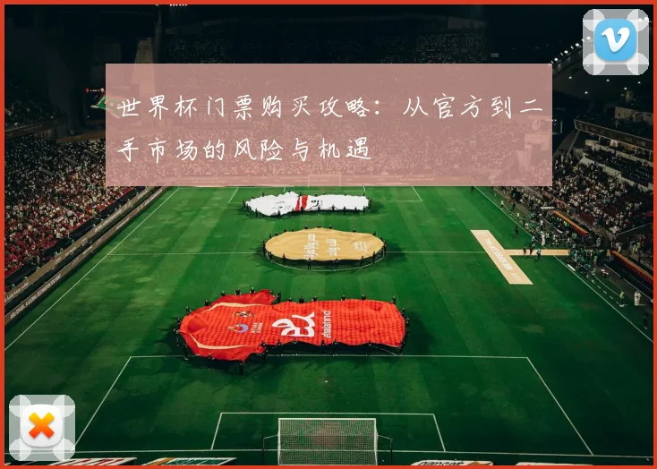 世界杯门票购买攻略:从官方到二手市场的风险与机遇