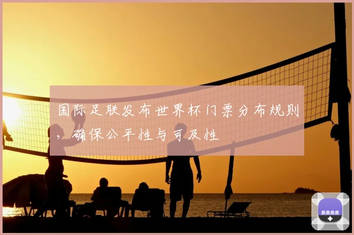 国际足联发布世界杯门票分布规则，确保公平性与可及性