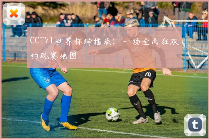 CCTV1世界杯转播表:一场全民狂欢的观赛地图