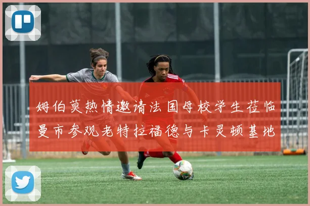 姆伯莫热情邀请法国母校学生莅临曼市参观老特拉福德与卡灵顿基地