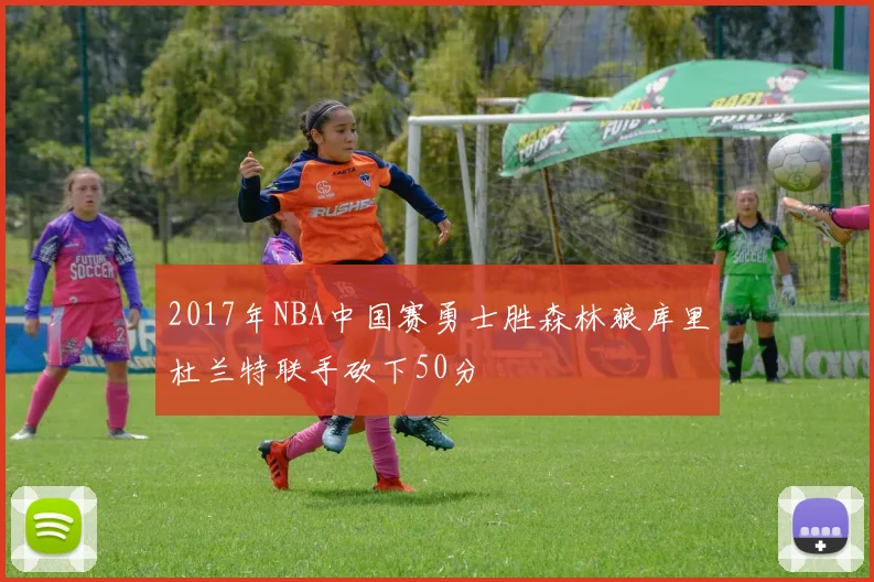 2017年NBA中国赛勇士胜森林狼库里杜兰特联手砍下50分