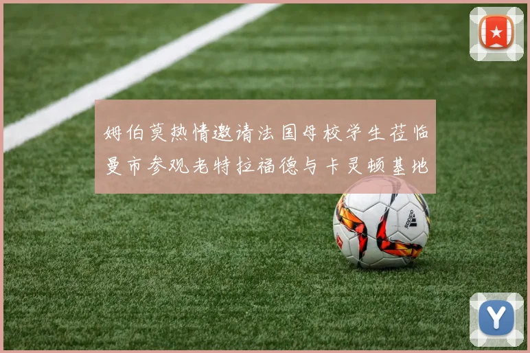 姆伯莫热情邀请法国母校学生莅临曼市参观老特拉福德与卡灵顿基地