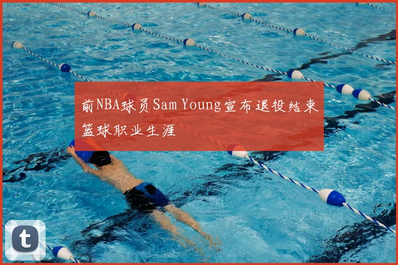 前NBA球员Sam Young宣布退役结束篮球职业生涯