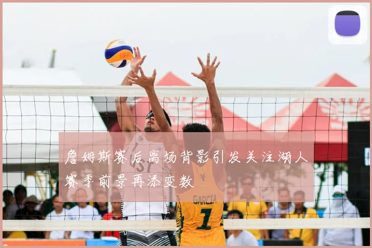 詹姆斯赛后离场背影引发关注湖人赛季前景再添变数