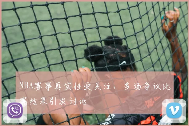 NBA赛事真实性受关注,多场争议比赛结果引发讨论