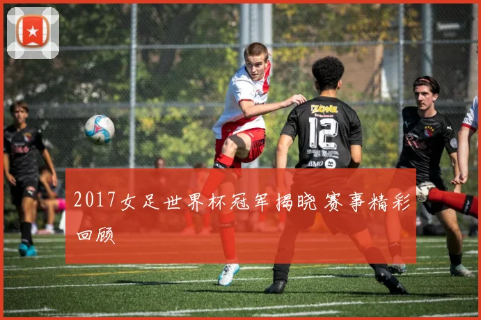 2017女足世界杯冠军揭晓 赛事精彩回顾