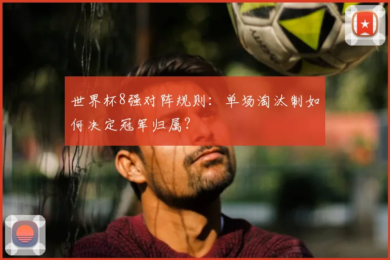 世界杯8强对阵规则:单场淘汰制如何决定冠军归属?