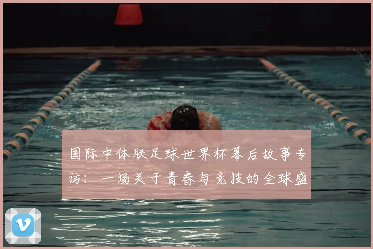 国际中体联足球世界杯幕后故事专访:一场关于青春与竞技的全球盛会