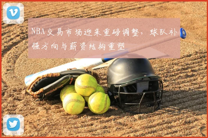 NBA交易市场迎来重磅调整,球队补强方向与薪资结构重塑