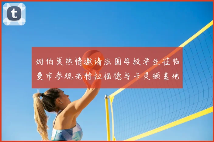 姆伯莫热情邀请法国母校学生莅临曼市参观老特拉福德与卡灵顿基地