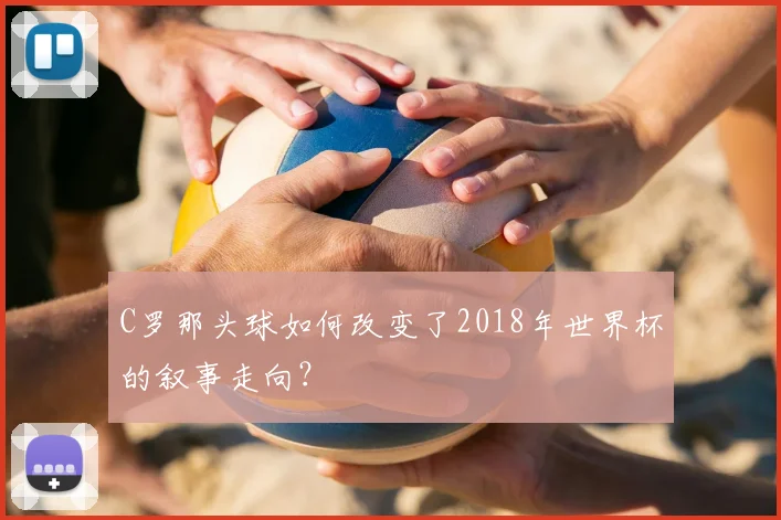 C罗那头球如何改变了2018年世界杯的叙事走向?