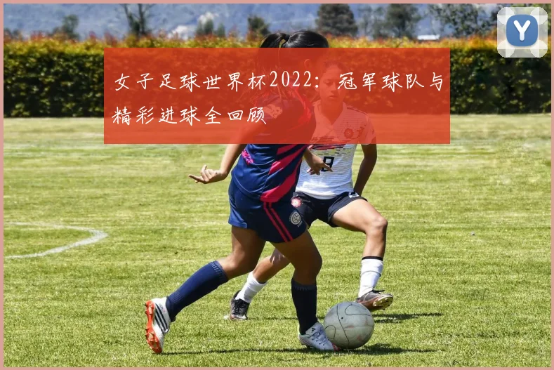 女子足球世界杯2022:冠军球队与精彩进球全回顾