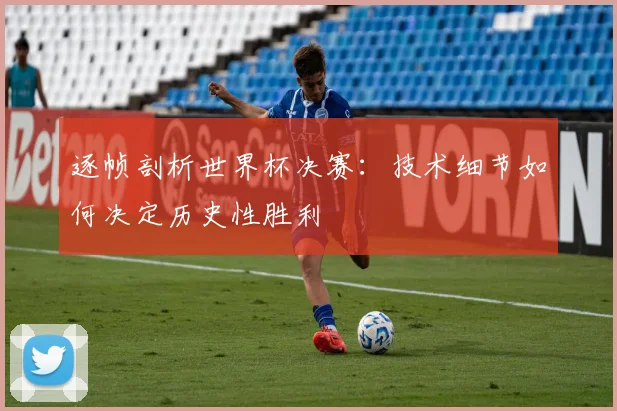逐帧剖析世界杯决赛:技术细节如何决定历史性胜利