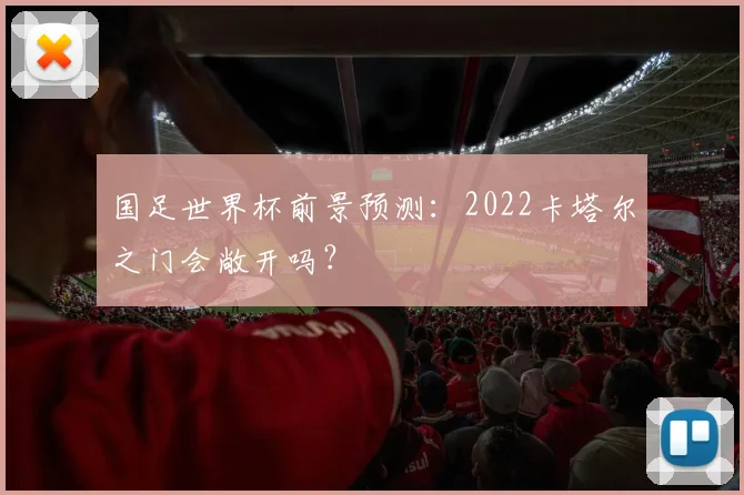 国足世界杯前景预测：2022卡塔尔之门会敞开吗？