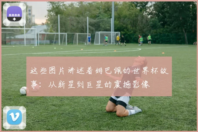 这些图片讲述着姆巴佩的世界杯故事:从新星到巨星的震撼影像
