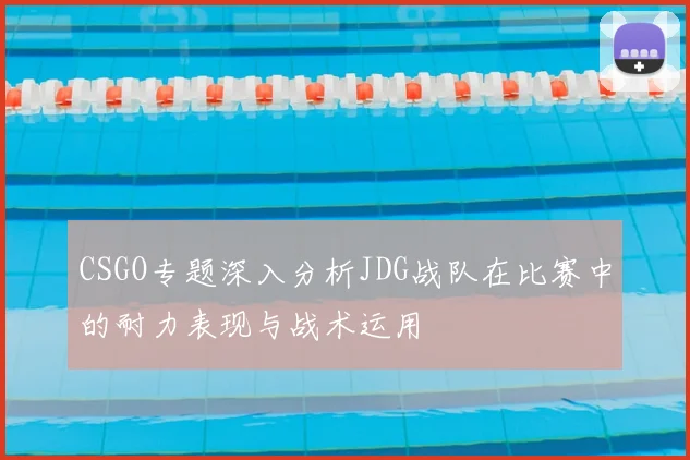 CSGO专题深入分析JDG战队在比赛中的耐力表现与战术运用