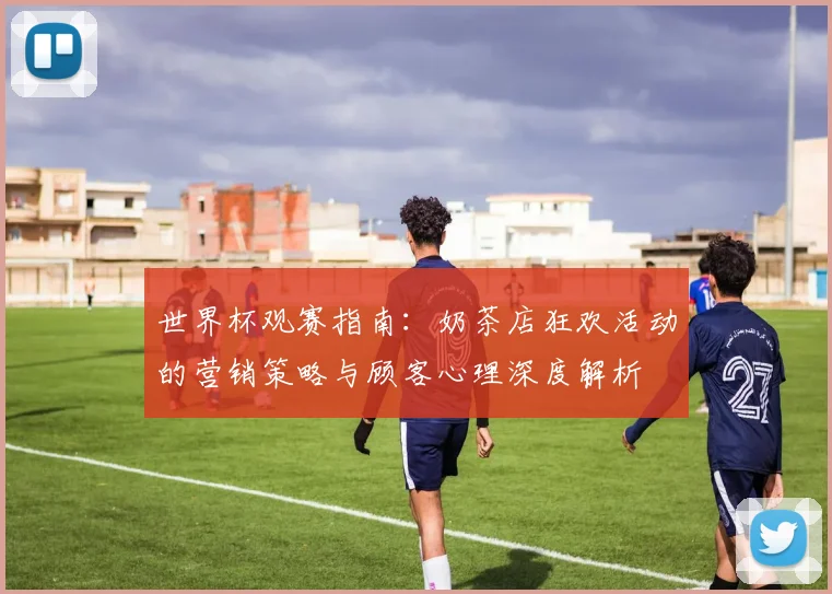 世界杯观赛指南:奶茶店狂欢活动的营销策略与顾客心理深度解析