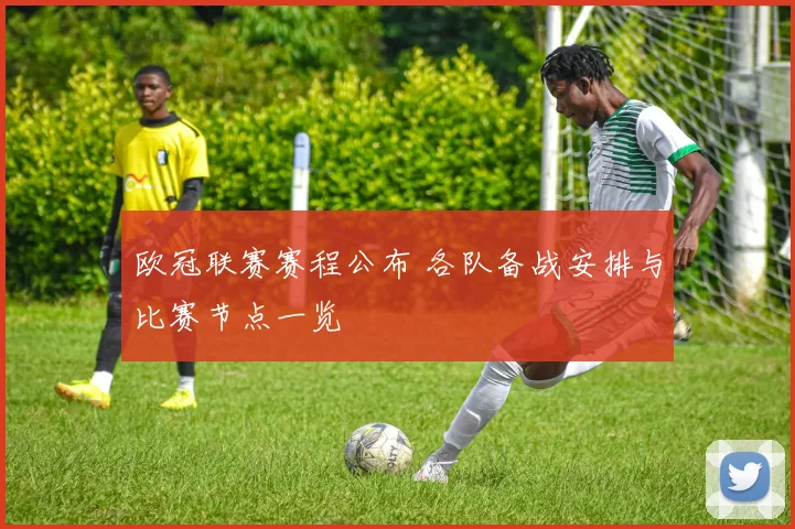 欧冠联赛赛程公布 各队备战安排与比赛节点一览