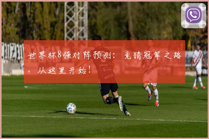 世界杯8强对阵预测:竞猜冠军之路,从这里开始!