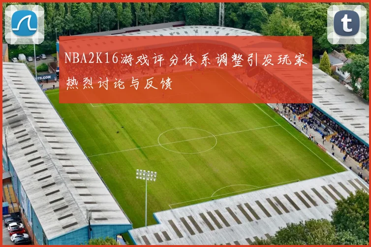 NBA2K16游戏评分体系调整引发玩家热烈讨论与反馈