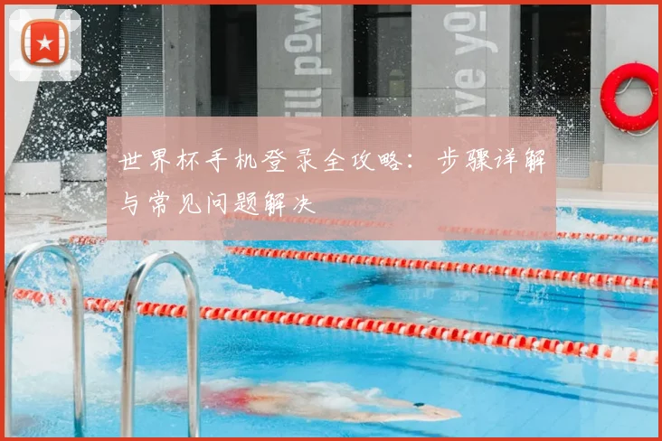 世界杯手机登录全攻略：步骤详解与常见问题解决