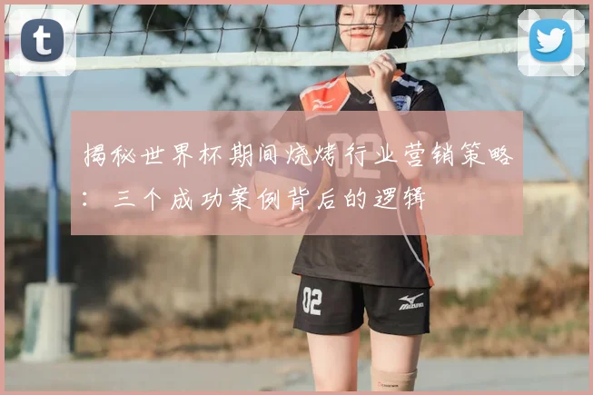 揭秘世界杯期间烧烤行业营销策略:三个成功案例背后的逻辑
