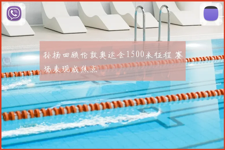 孙杨回顾伦敦奥运会1500米征程 赛场表现成焦点