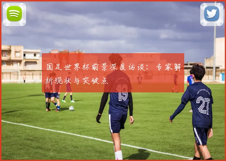 国足世界杯前景深度访谈：专家解析现状与突破点