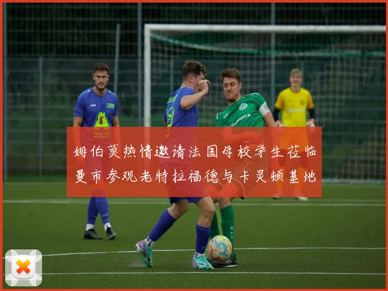 姆伯莫热情邀请法国母校学生莅临曼市参观老特拉福德与卡灵顿基地
