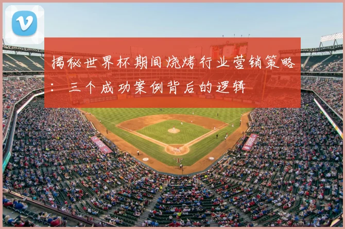 揭秘世界杯期间烧烤行业营销策略:三个成功案例背后的逻辑