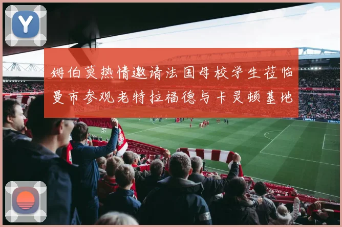 姆伯莫热情邀请法国母校学生莅临曼市参观老特拉福德与卡灵顿基地