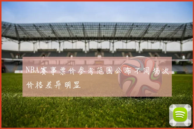 NBA赛事票价参考范围公布不同场次价格差异明显