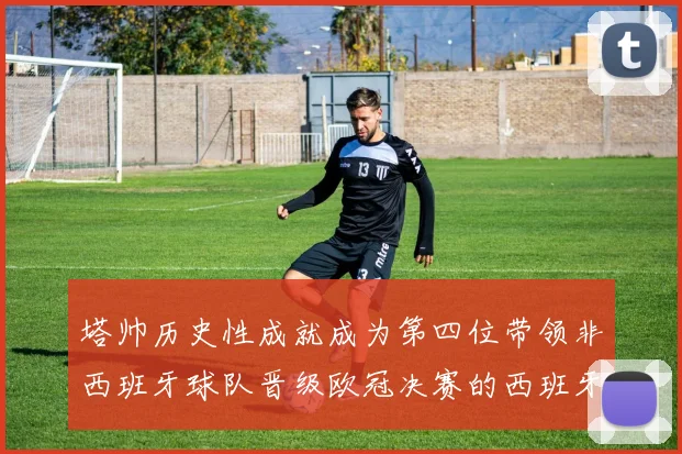 塔帅历史性成就成为第四位带领非西班牙球队晋级欧冠决赛的西班牙教练