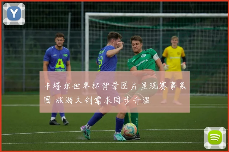 卡塔尔世界杯背景图片呈现赛事氛围 旅游文创需求同步升温