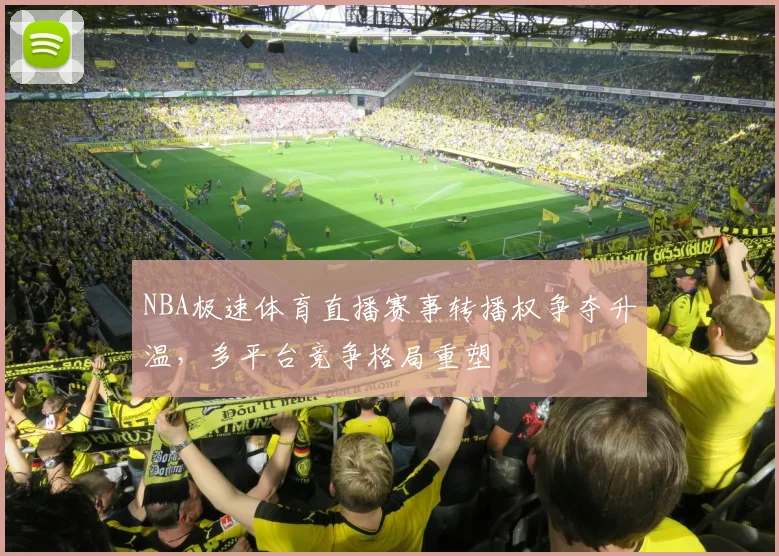 NBA极速体育直播赛事转播权争夺升温，多平台竞争格局重塑