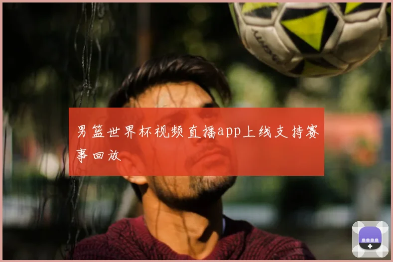 男篮世界杯视频直播app上线支持赛事回放