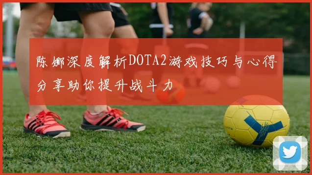陈娜深度解析DOTA2游戏技巧与心得分享助你提升战斗力