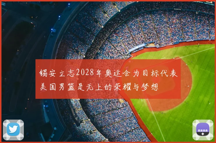 锡安立志2028年奥运会为目标代表美国男篮是无上的荣耀与梦想