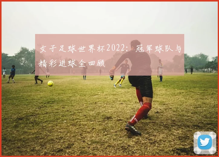 女子足球世界杯2022：冠军球队与精彩进球全回顾