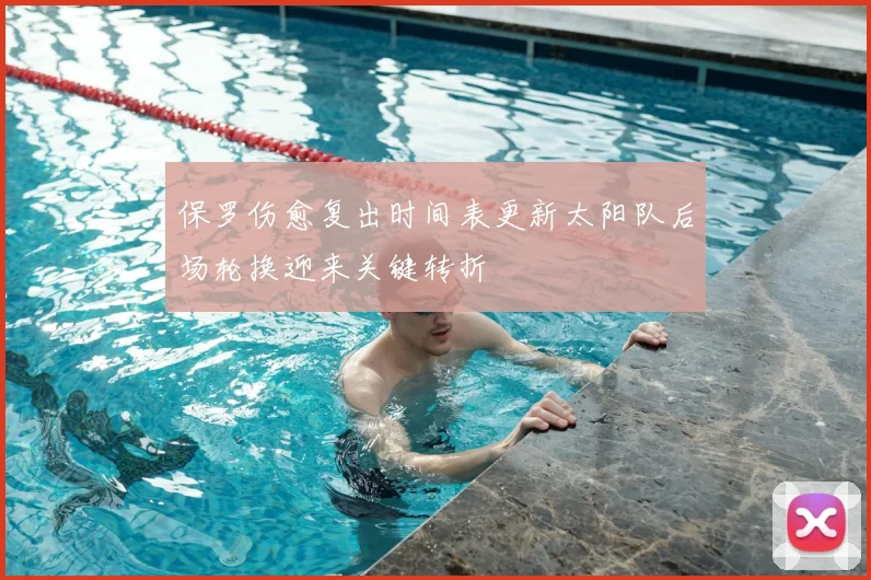 保罗伤愈复出时间表更新太阳队后场轮换迎来关键转折