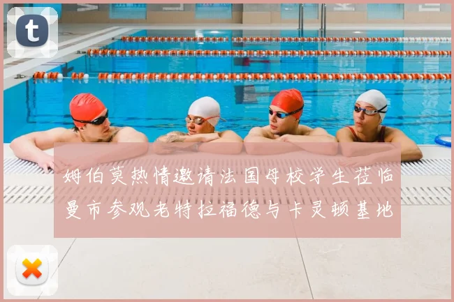 姆伯莫热情邀请法国母校学生莅临曼市参观老特拉福德与卡灵顿基地