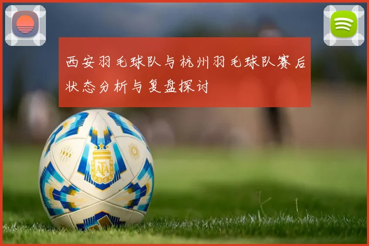 西安羽毛球队与杭州羽毛球队赛后状态分析与复盘探讨