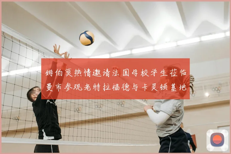 姆伯莫热情邀请法国母校学生莅临曼市参观老特拉福德与卡灵顿基地