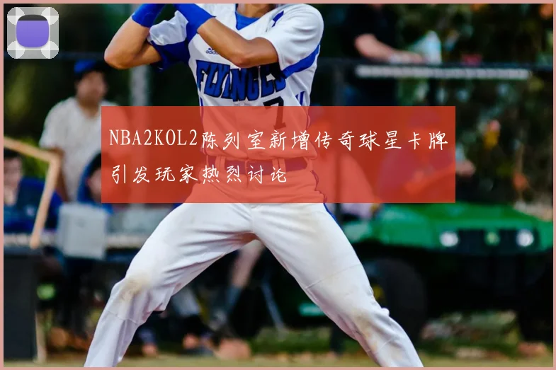 NBA2KOL2陈列室新增传奇球星卡牌引发玩家热烈讨论