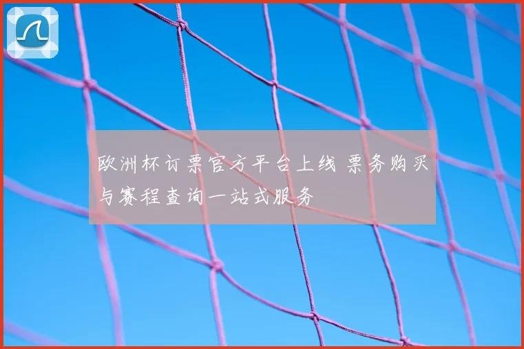 欧洲杯订票官方平台上线 票务购买与赛程查询一站式服务