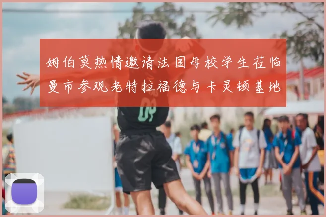 姆伯莫热情邀请法国母校学生莅临曼市参观老特拉福德与卡灵顿基地