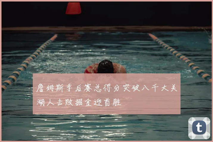 詹姆斯季后赛总得分突破八千大关湖人击败掘金迎首胜