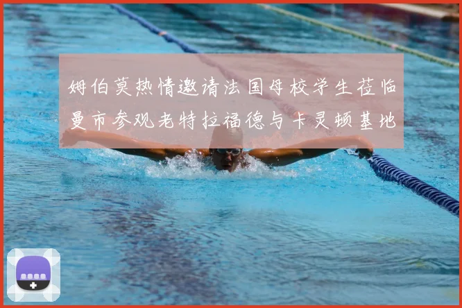 姆伯莫热情邀请法国母校学生莅临曼市参观老特拉福德与卡灵顿基地