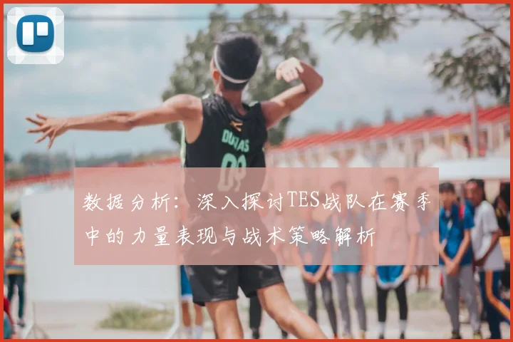 数据分析：深入探讨TES战队在赛季中的力量表现与战术策略解析